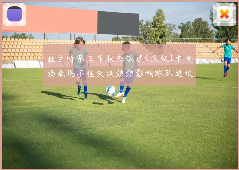 杜兰特第三节状态低迷6投仅1中全场表现不佳失误频频影响球队进攻