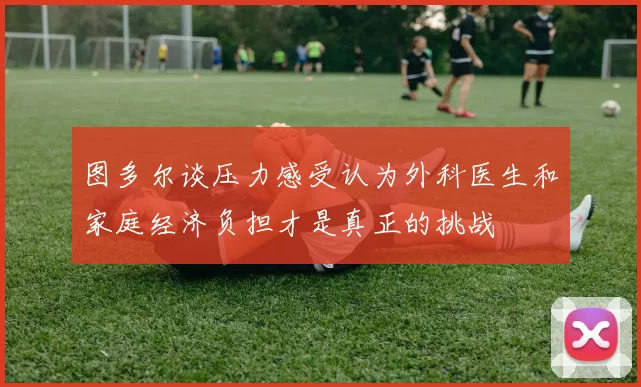图多尔谈压力感受认为外科医生和家庭经济负担才是真正的挑战