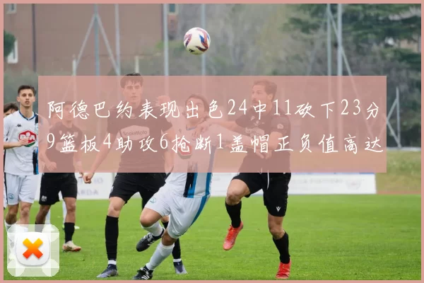 阿德巴约表现出色24中11砍下23分9篮板4助攻6抢断1盖帽正负值高达22