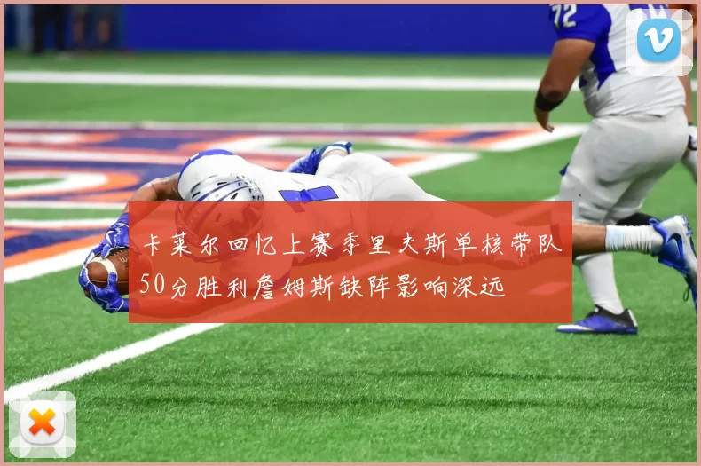 卡莱尔回忆上赛季里夫斯单核带队50分胜利詹姆斯缺阵影响深远