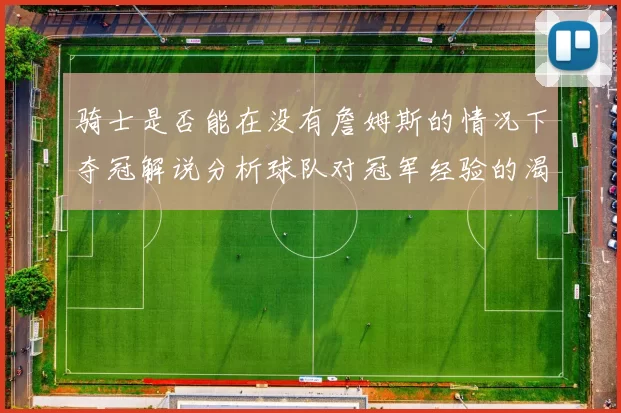 骑士是否能在没有詹姆斯的情况下夺冠解说分析球队对冠军经验的渴望与担忧