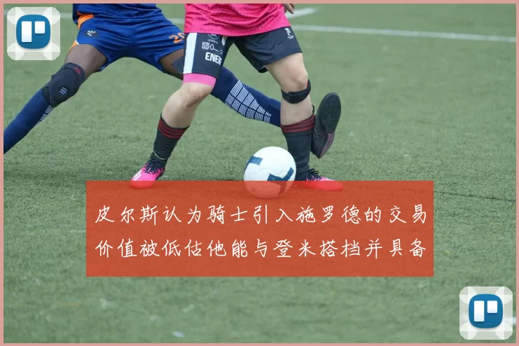 皮尔斯认为骑士引入施罗德的交易价值被低估他能与登米搭档并具备防守能力