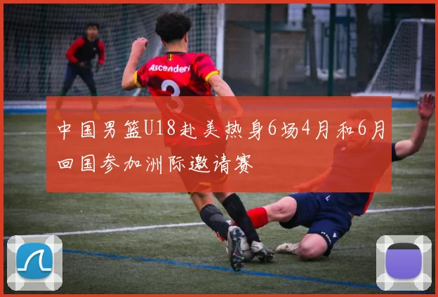 中国男篮U18赴美热身6场4月和6月回国参加洲际邀请赛