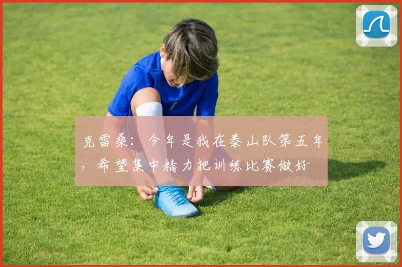 克雷桑：今年是我在泰山队第五年，希望集中精力把训练比赛做好