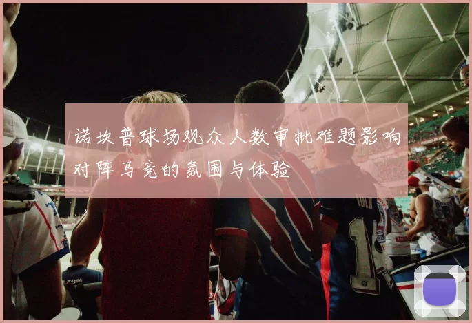 诺坎普球场观众人数审批难题影响对阵马竞的氛围与体验