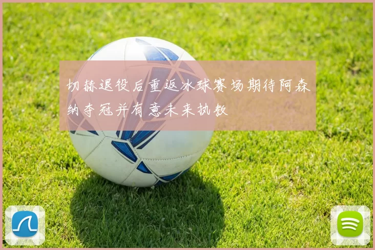 切赫退役后重返冰球赛场期待阿森纳夺冠并有意未来执教