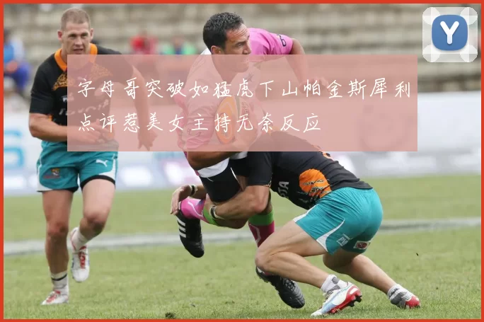 字母哥突破如猛虎下山帕金斯犀利点评惹美女主持无奈反应