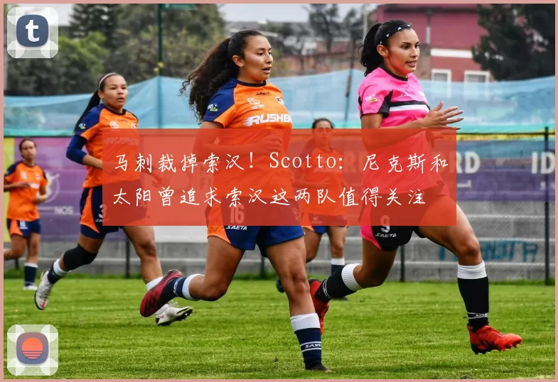 马刺裁掉索汉！Scotto：尼克斯和太阳曾追求索汉这两队值得关注