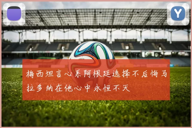 梅西坦言心系阿根廷选择不后悔马拉多纳在他心中永恒不灭