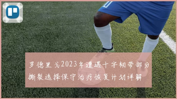 罗德里戈2023年遭遇十字韧带部分撕裂选择保守治疗恢复计划详解