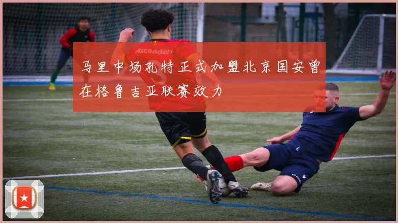 马里中场孔特正式加盟北京国安曾在格鲁吉亚联赛效力