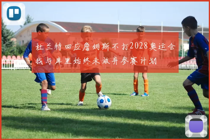 杜兰特回应詹姆斯不打2028奥运会我与库里始终未放弃参赛计划