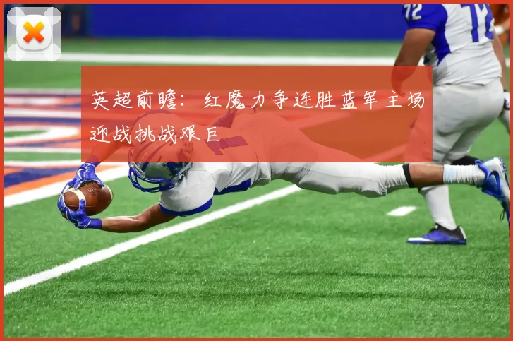 英超前瞻：红魔力争连胜蓝军主场迎战挑战艰巨