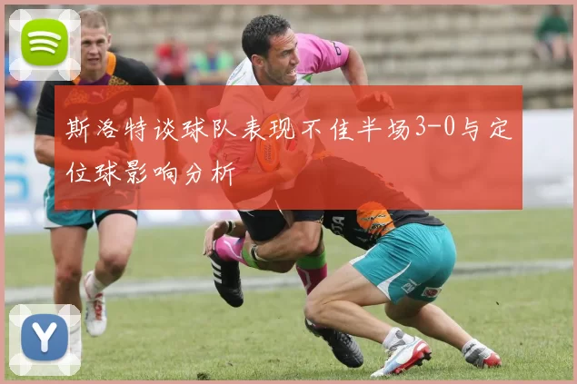 斯洛特谈球队表现不佳半场3-0与定位球影响分析