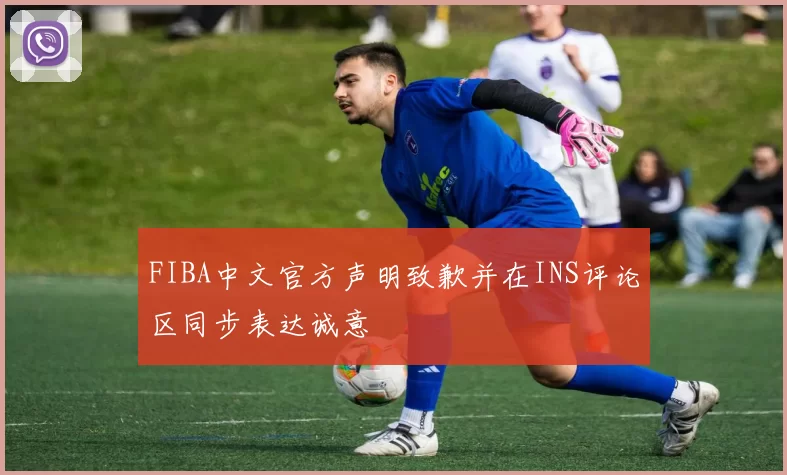 FIBA中文官方声明致歉并在INS评论区同步表达诚意