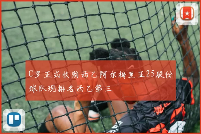 C罗正式收购西乙阿尔梅里亚25股份球队现排名西乙第三