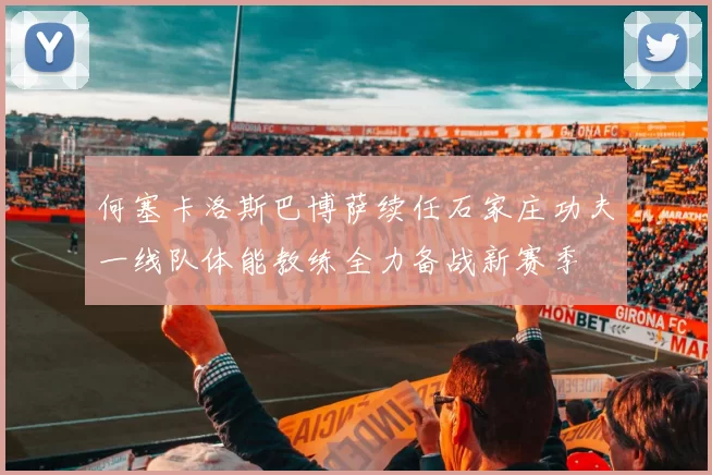 何塞卡洛斯巴博萨续任石家庄功夫一线队体能教练全力备战新赛季