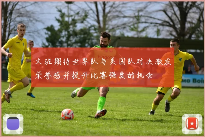 文班期待世界队与美国队对决激发荣誉感并提升比赛强度的机会