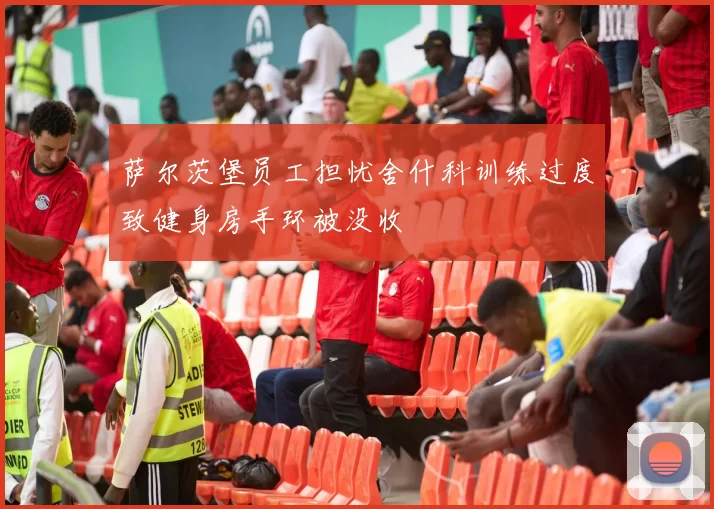 萨尔茨堡员工担忧舍什科训练过度致健身房手环被没收