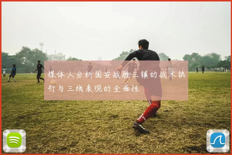 媒体人分析国安战胜三镇的战术执行与三线表现的全面性