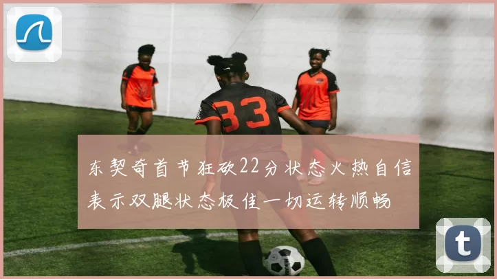 东契奇首节狂砍22分状态火热自信表示双腿状态极佳一切运转顺畅