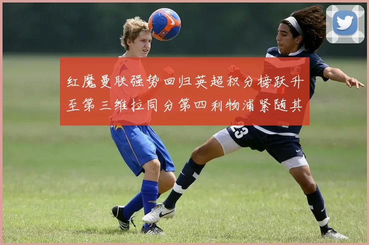 红魔曼联强势回归英超积分榜跃升至第三维拉同分第四利物浦紧随其后第五