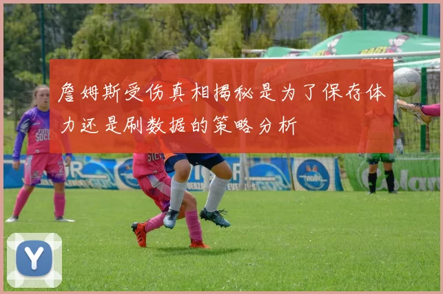 詹姆斯受伤真相揭秘是为了保存体力还是刷数据的策略分析