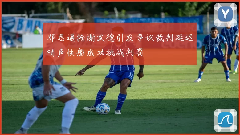 邓恩逼抢谢泼德引发争议裁判延迟哨声快船成功挑战判罚