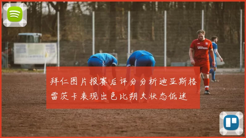 拜仁图片报赛后评分分析迪亚斯格雷茨卡表现出色比朔夫状态低迷