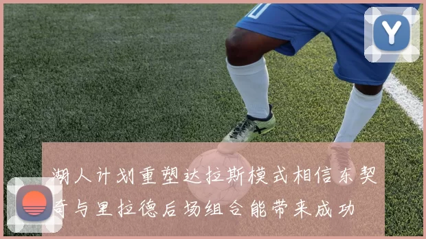 湖人计划重塑达拉斯模式相信东契奇与里拉德后场组合能带来成功