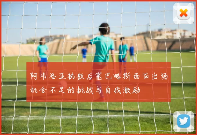 阿韦洛亚执教后塞巴略斯面临出场机会不足的挑战与自我激励