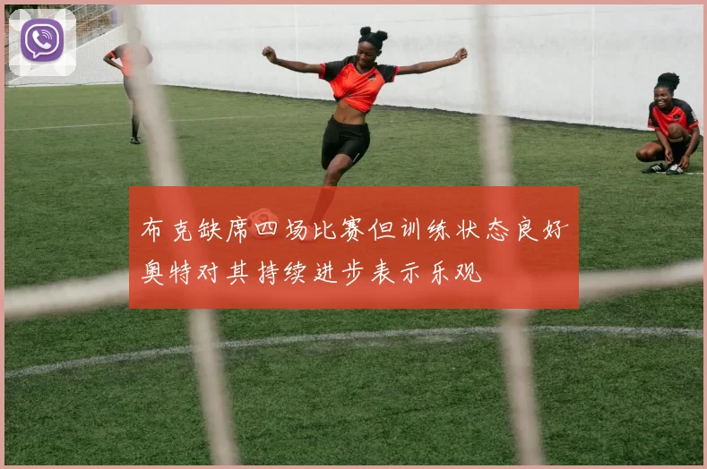 布克缺席四场比赛但训练状态良好奥特对其持续进步表示乐观