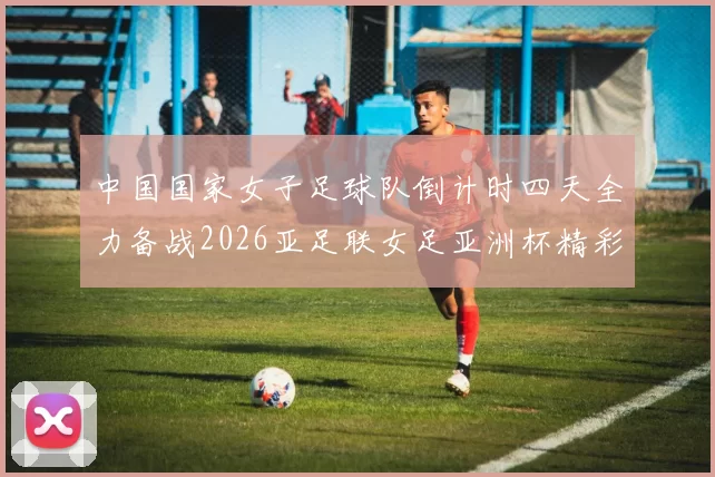 中国国家女子足球队倒计时四天全力备战2026亚足联女足亚洲杯精彩即将开启