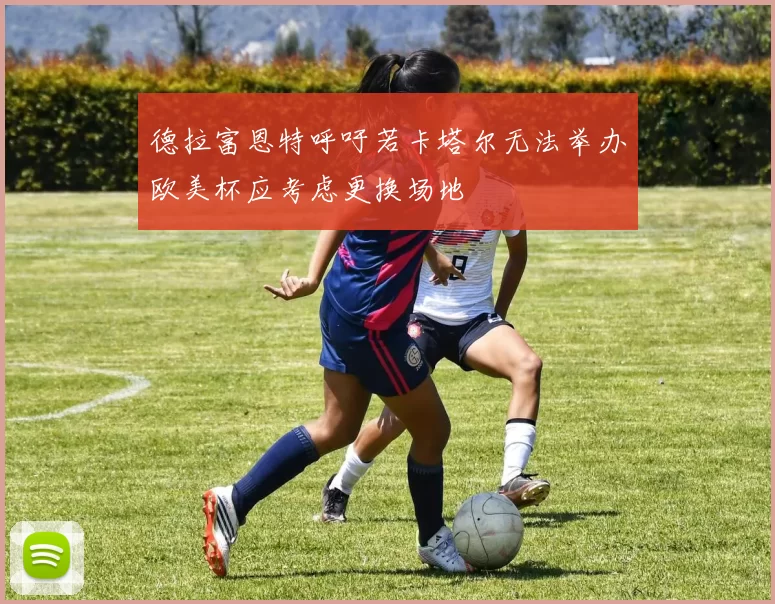 德拉富恩特呼吁若卡塔尔无法举办欧美杯应考虑更换场地
