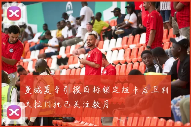 曼城夏季引援目标锁定纽卡后卫利夫拉门托已关注数月