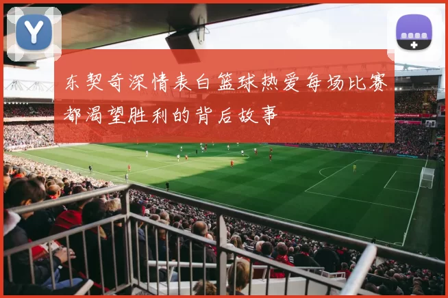 东契奇深情表白篮球热爱每场比赛都渴望胜利的背后故事